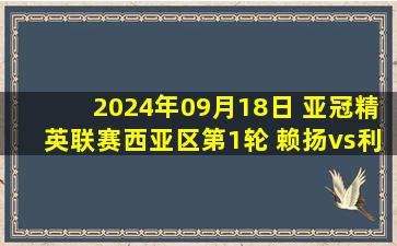 2024年09月18日 亚冠精英联赛西亚区第1轮 赖扬vs利雅得新月 全场录像